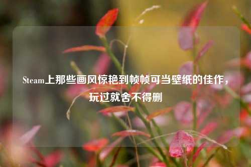 Steam上那些画风惊艳到帧帧可当壁纸的佳作，玩过就舍不得删