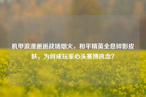 机甲浪漫邂逅战场烟火，和平精英全息碎影皮肤，为何成玩家心头赛博执念？