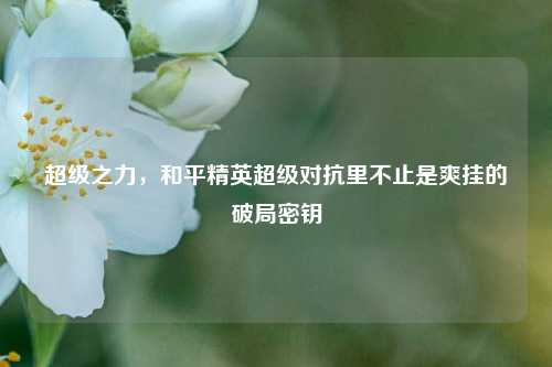 超级之力，和平精英超级对抗里不止是爽挂的破局密钥