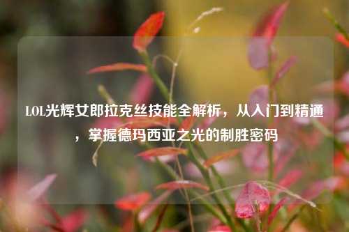 LOL光辉女郎拉克丝技能全解析，从入门到精通，掌握德玛西亚之光的制胜密码