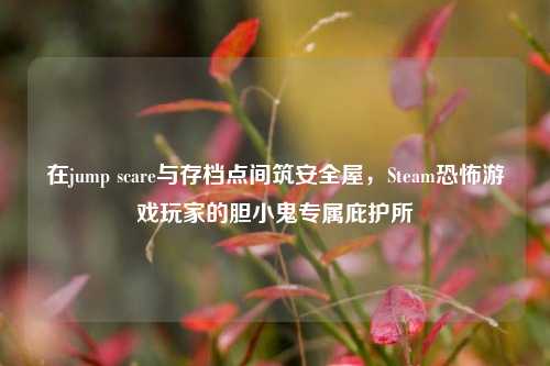 在jump scare与存档点间筑安全屋,Steam恐怖游戏玩家的胆小鬼专属庇护所