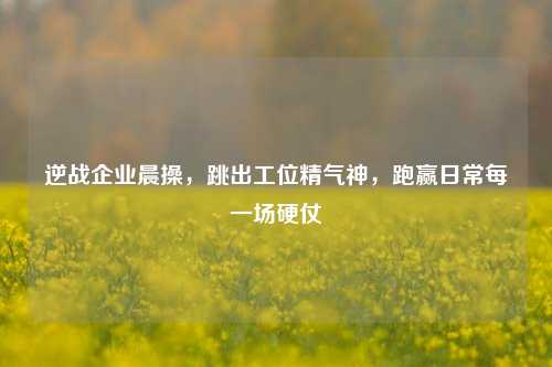 逆战企业晨操,跳出工位精气神,跑赢日常每一场硬仗