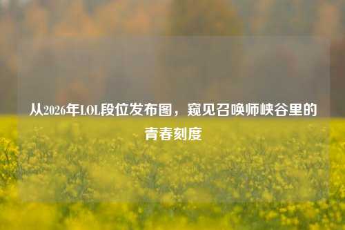 从2026年LOL段位发布图,窥见召唤师峡谷里的青春刻度