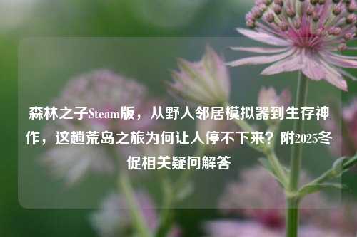 森林之子Steam版,从野人邻居模拟器到生存神作,这趟荒岛之旅为何让人停不下来?附2025冬促相关疑问解答
