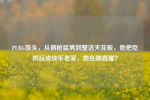 PUBG馒头，从钢枪猛男到整活天花板，他把吃鸡玩成快乐老家，他在哪直播？
