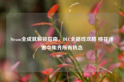 Steam全成就解锁指南，DLC全路线攻略 桃花迷雾中集齐所有执念