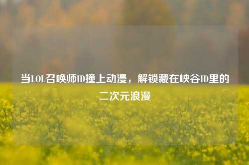 当LOL召唤师ID撞上动漫,解锁藏在峡谷ID里的二次元浪漫