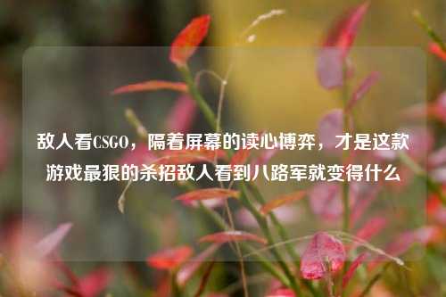 敌人看CSGO,隔着屏幕的读心博弈,才是这款游戏最狠的杀招敌人看到八路军就变得什么