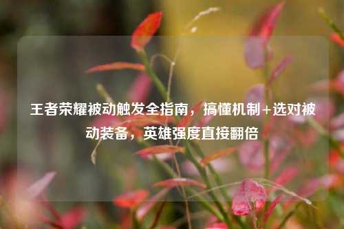 王者荣耀被动触发全指南，搞懂机制+选对被动装备，英雄强度直接翻倍