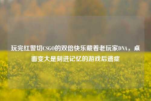 玩完红警切CSGO的双倍快乐藏着老玩家DNA,桌面变大是刻进记忆的游戏后遗症