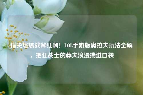 指尖燃爆战斧狂潮！LOL手游版奥拉夫玩法全解，把狂战士的莽夫浪漫揣进口袋
