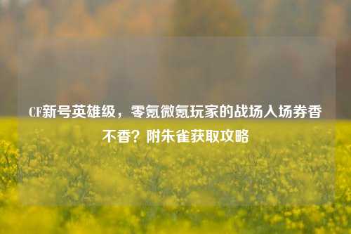CF新号英雄级,零氪微氪玩家的战场入场券香不香?附朱雀获取攻略