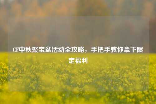 CF中秋聚宝盆活动全攻略，手把手教你拿下限定福利
