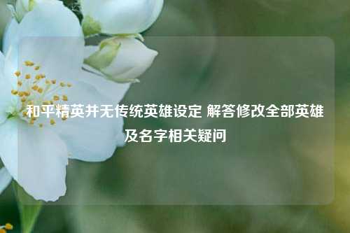 和平精英并无传统英雄设定 解答修改全部英雄及名字相关疑问