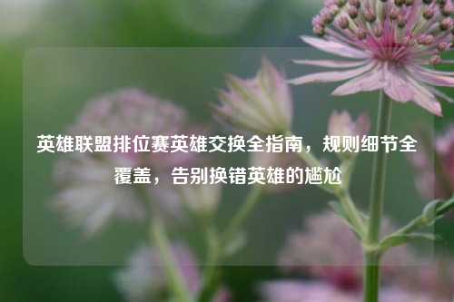 英雄联盟排位赛英雄交换全指南,规则细节全覆盖,告别换错英雄的尴尬