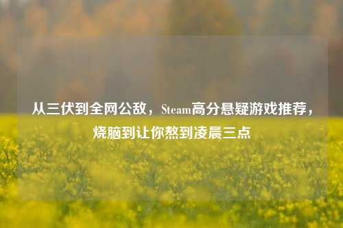 从三伏到全网公敌，Steam高分悬疑游戏推荐，烧脑到让你熬到凌晨三点