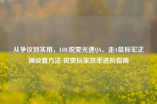 从争议到实用，LOL锐雯光速QA、走A鼠标宏正确设置方法 锐雯玩家效率进阶指南