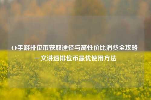 CF手游排位币获取途径与高性价比消费全攻略 一文讲透排位币最优使用方法