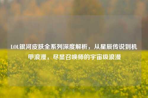LOL银河皮肤全系列深度解析，从星辰传说到机甲浪漫，尽显召唤师的宇宙级浪漫