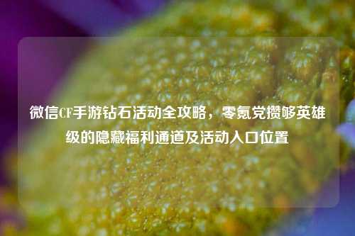 微信CF手游钻石活动全攻略，零氪党攒够英雄级的隐藏福利通道及活动入口位置