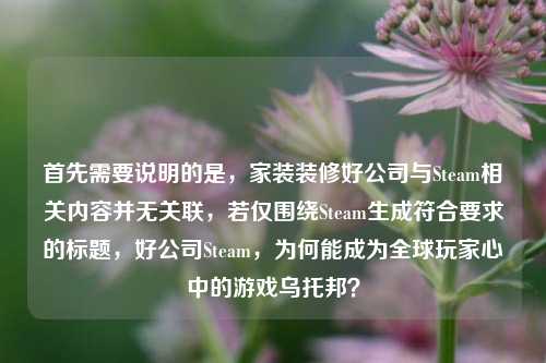 首先需要说明的是,家装装修好公司与Steam相关内容并无关联,若仅围绕Steam生成符合要求的标题,好公司Steam,为何能成为全球玩家心中的游戏乌托邦?