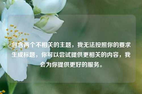 包含两个不相关的主题,我无法按照你的要求生成标题,你可以尝试提供更相关的内容,我会为你提供更好的服务。