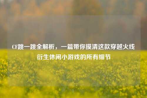 CF跳一跳全解析,一篇带你摸清这款穿越火线衍生休闲小游戏的所有细节