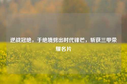 逆战冠绝，于绝境劈出时代锋芒，斩获三甲荣耀名片