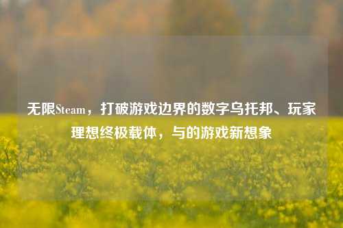 无限Steam，打破游戏边界的数字乌托邦、玩家理想终极载体，与的游戏新想象