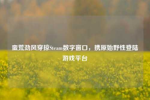 蛮荒劲风穿掠Steam数字窗口，携原始野性登陆游戏平台