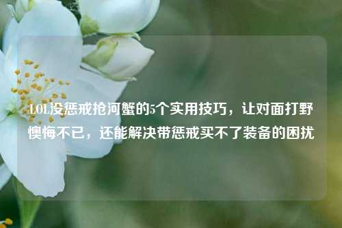LOL没惩戒抢河蟹的5个实用技巧,让对面打野懊悔不已,还能解决带惩戒买不了装备的困扰