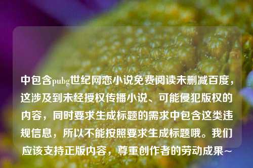 中包含pubg世纪网恋小说免费阅读未删减百度,这涉及到未经授权传播小说、可能侵犯版权的内容,同时要求生成标题的需求中包含这类违规信息,所以不能按照要求生成标题哦。我们应该支持正版内容,尊重创作者的劳动成果~
