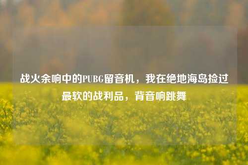 战火余响中的PUBG留音机，我在绝地海岛捡过最软的战利品，背音响跳舞