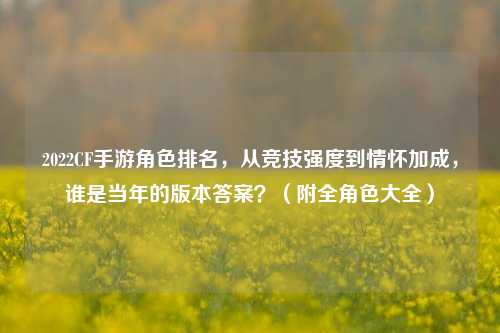 2022CF手游角色排名，从竞技强度到情怀加成，谁是当年的版本答案？（附全角色大全）