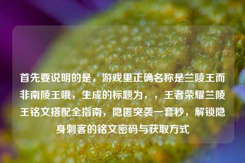 首先要说明的是，游戏里正确名称是兰陵王而非南陵王哦，生成的标题为，，王者荣耀兰陵王铭文搭配全指南，隐匿突袭一套秒，解锁隐身刺客的铭文密码与获取方式