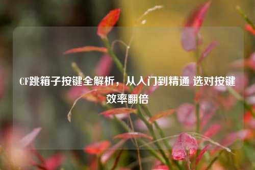 CF跳箱子按键全解析，从入门到精通 选对按键效率翻倍