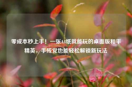 零成本秒上手！一张A4纸就能玩的桌面版和平精英，手残党也能轻松解锁新玩法
