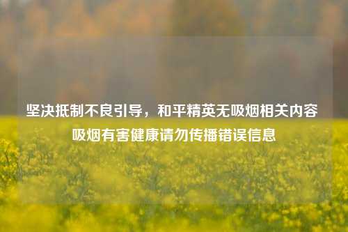 坚决抵制不良引导，和平精英无吸烟相关内容 吸烟有害健康请勿传播错误信息