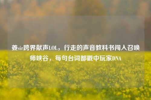 姜sir跨界献声LOL,行走的声音教科书闯入召唤师峡谷,每句台词都戳中玩家DNA
