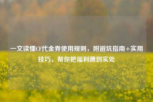 一文读懂CF代金券使用规则，附避坑指南+实用技巧，帮你把福利薅到实处