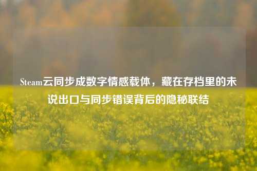 Steam云同步成数字情感载体，藏在存档里的未说出口与同步错误背后的隐秘联结