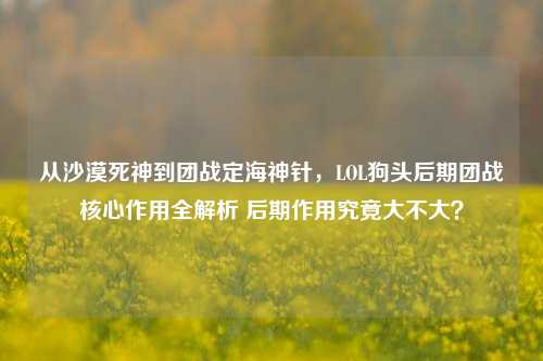 从沙漠死神到团战定海神针，LOL狗头后期团战核心作用全解析 后期作用究竟大不大？