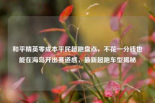 和平精英零成本平民超跑盘点，不花一分钱也能在海岛开出赛道感，最新超跑车型揭秘