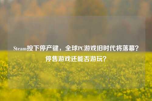 Steam按下停产键,全球PC游戏旧时代将落幕?停售游戏还能否游玩?