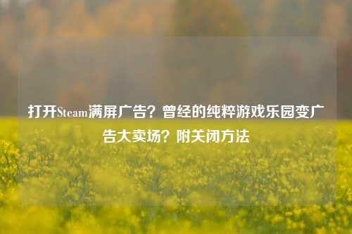 打开Steam满屏广告?曾经的纯粹游戏乐园变广告大卖场?附关闭方法