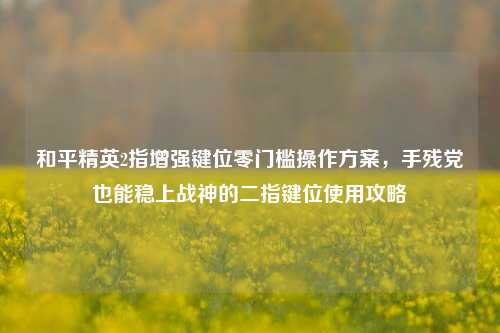 和平精英2指增强键位零门槛操作方案,手残党也能稳上战神的二指键位使用攻略