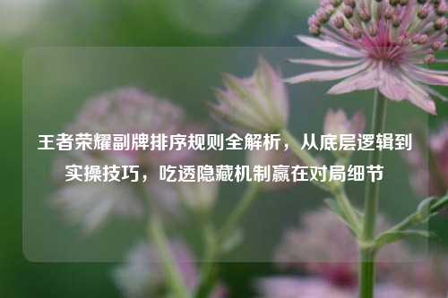 王者荣耀副牌排序规则全解析，从底层逻辑到实操技巧，吃透隐藏机制赢在对局细节