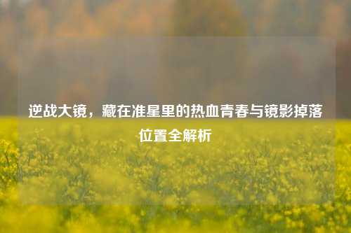 逆战大镜,藏在准星里的热血青春与镜影掉落位置全解析