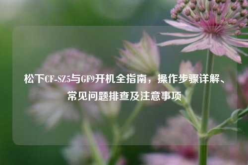 松下CF-SZ5与GF9开机全指南，操作步骤详解、常见问题排查及注意事项