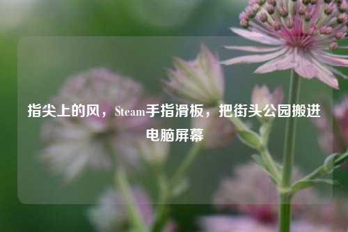 指尖上的风,Steam手指滑板,把街头公园搬进电脑屏幕